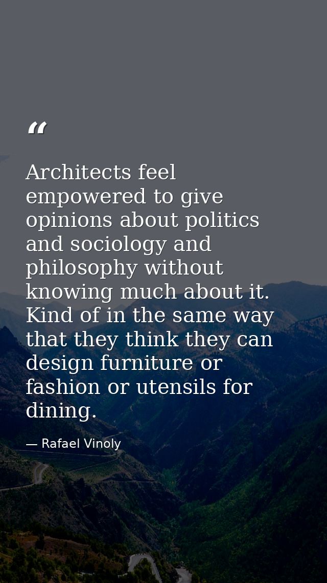 Architects feel empowered to give opinions about politics and sociology and philosophy without knowing much about it. Ki — Rafael Vinoly