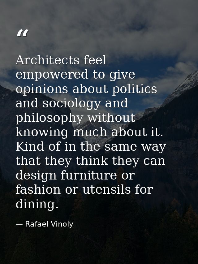 Architects feel empowered to give opinions about politics and sociology and philosophy without knowing much about it. Ki — Rafael Vinoly
