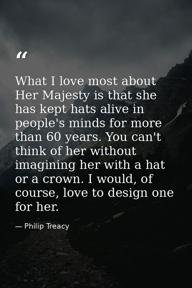 What I love most about Her Majesty is that she has kept hats alive in people's minds for more than 60 years. You can't t — Philip Treacy
