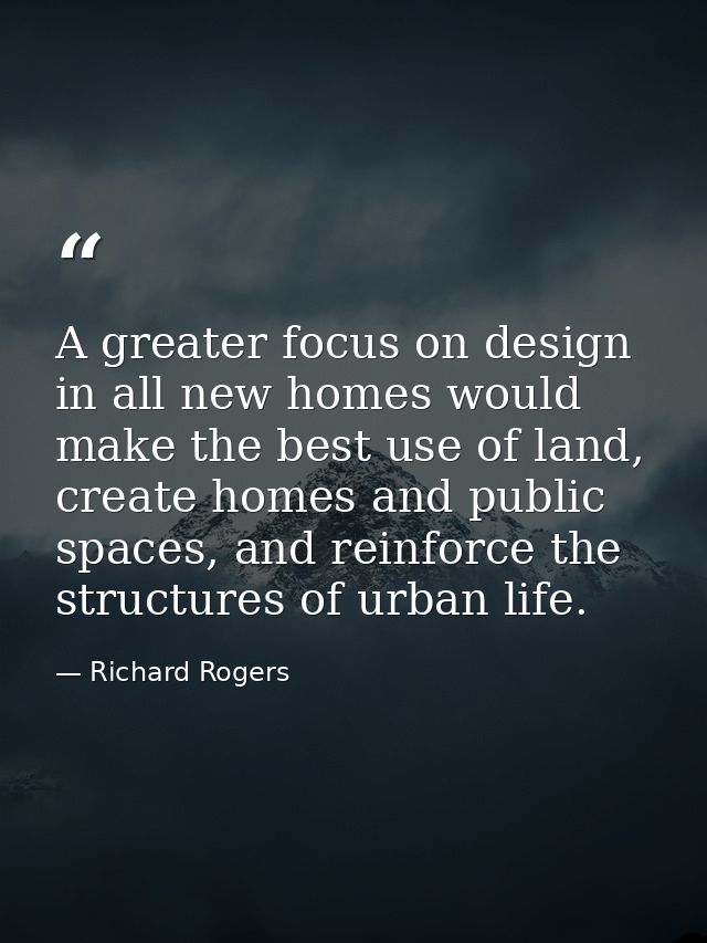 A greater focus on design in all new homes would make the best use of land, create homes and public spaces, and reinforc — Richard Rogers