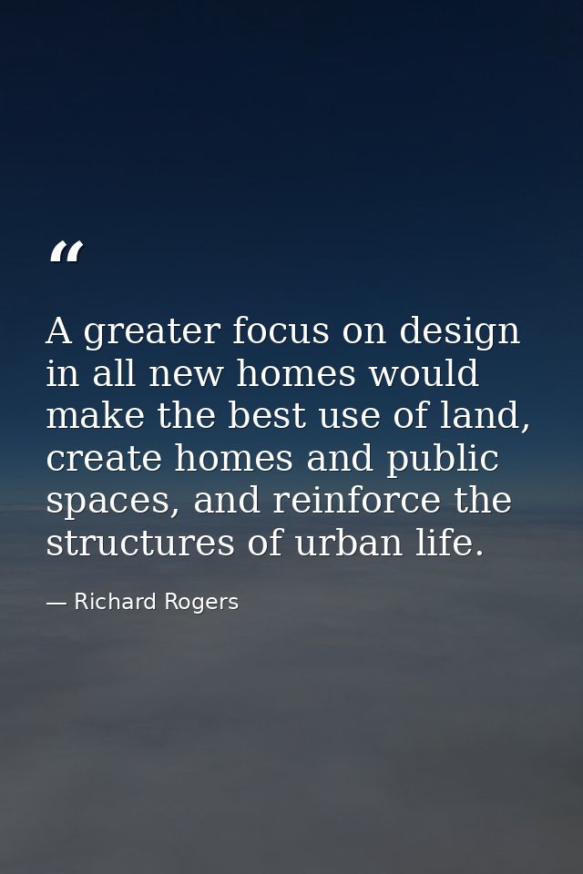 A greater focus on design in all new homes would make the best use of land, create homes and public spaces, and reinforc — Richard Rogers
