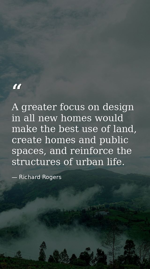 A greater focus on design in all new homes would make the best use of land, create homes and public spaces, and reinforc — Richard Rogers