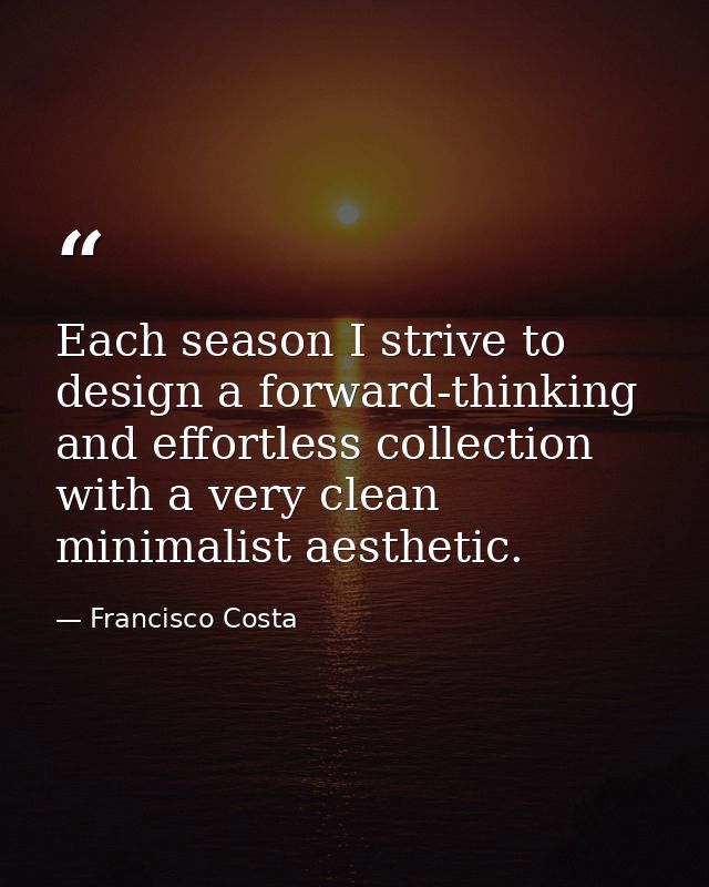 Each season I strive to design a forward-thinking and effortless collection with a very clean minimalist aesthetic. — Francisco Costa