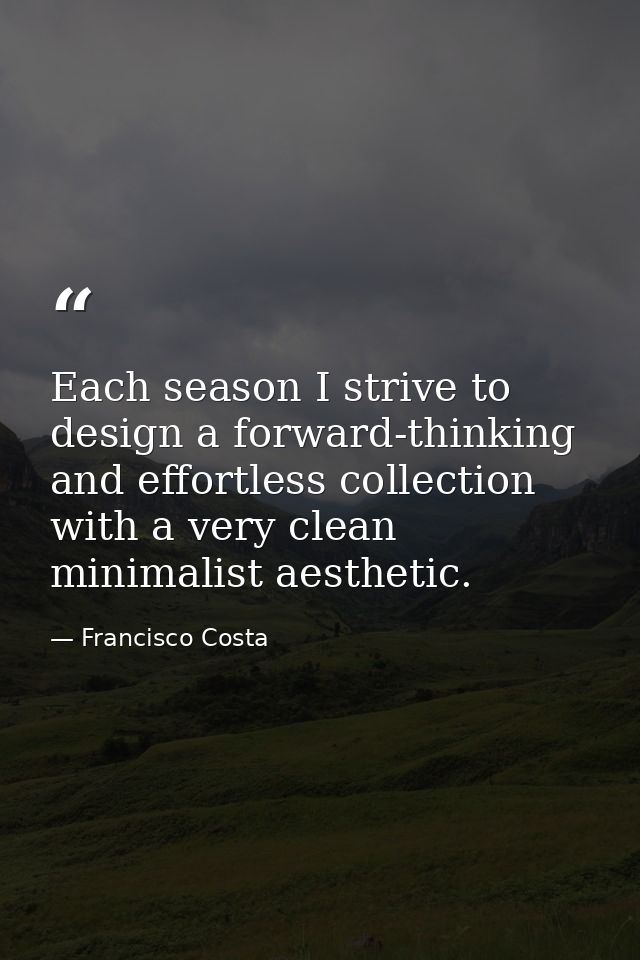 Each season I strive to design a forward-thinking and effortless collection with a very clean minimalist aesthetic. — Francisco Costa
