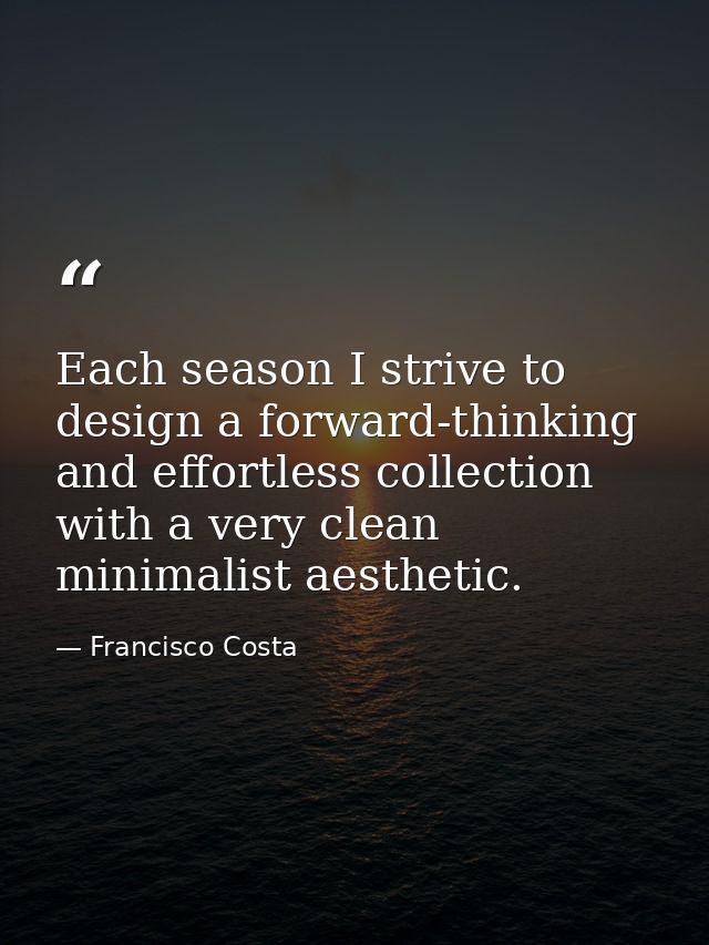 Each season I strive to design a forward-thinking and effortless collection with a very clean minimalist aesthetic. — Francisco Costa