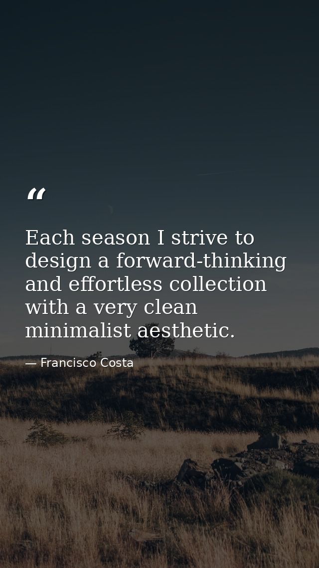 Each season I strive to design a forward-thinking and effortless collection with a very clean minimalist aesthetic. — Francisco Costa