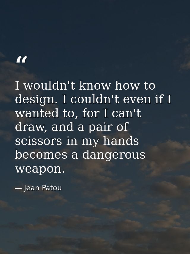 I wouldn't know how to design. I couldn't even if I wanted to, for I can't draw, and a pair of scissors in my hands beco — Jean Patou