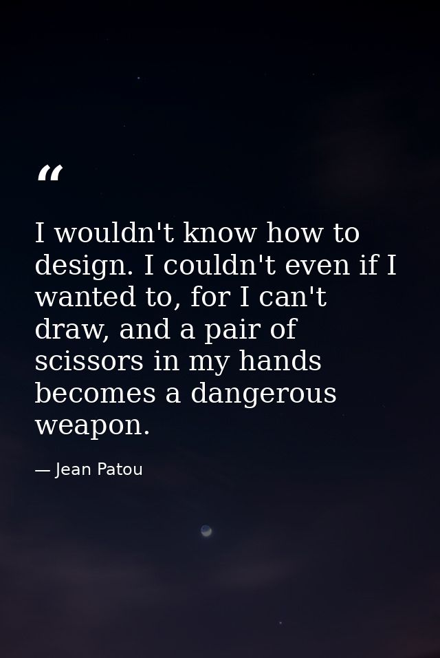 I wouldn't know how to design. I couldn't even if I wanted to, for I can't draw, and a pair of scissors in my hands beco — Jean Patou