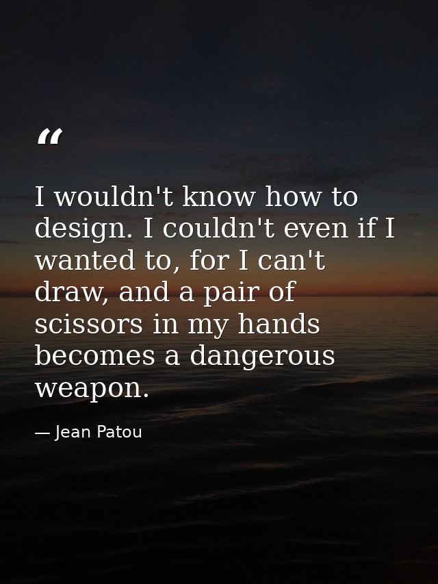 I wouldn't know how to design. I couldn't even if I wanted to, for I can't draw, and a pair of scissors in my hands beco — Jean Patou