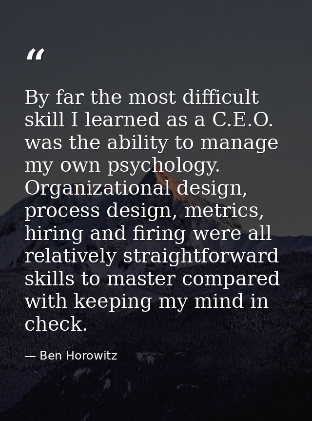 By far the most difficult skill I learned as a C.E.O. was the ability to manage my own psychology. Organizational design — Ben Horowitz