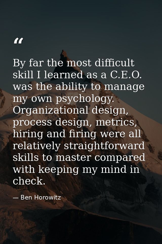 By far the most difficult skill I learned as a C.E.O. was the ability to manage my own psychology. Organizational design — Ben Horowitz
