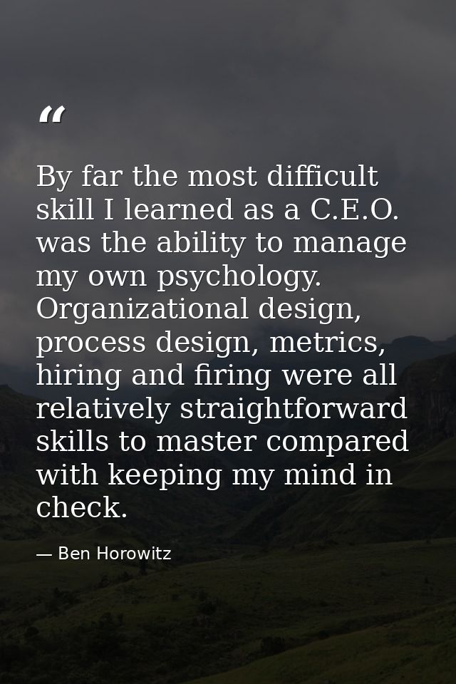By far the most difficult skill I learned as a C.E.O. was the ability to manage my own psychology. Organizational design — Ben Horowitz