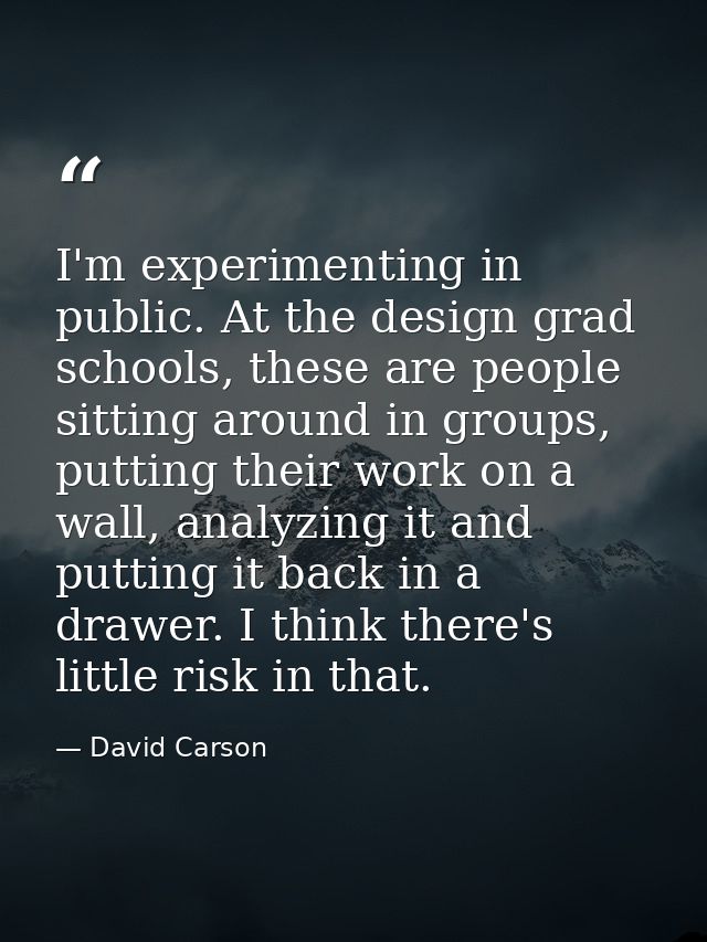 I'm experimenting in public. At the design grad schools, these are people sitting around in groups, putting their work o — David Carson