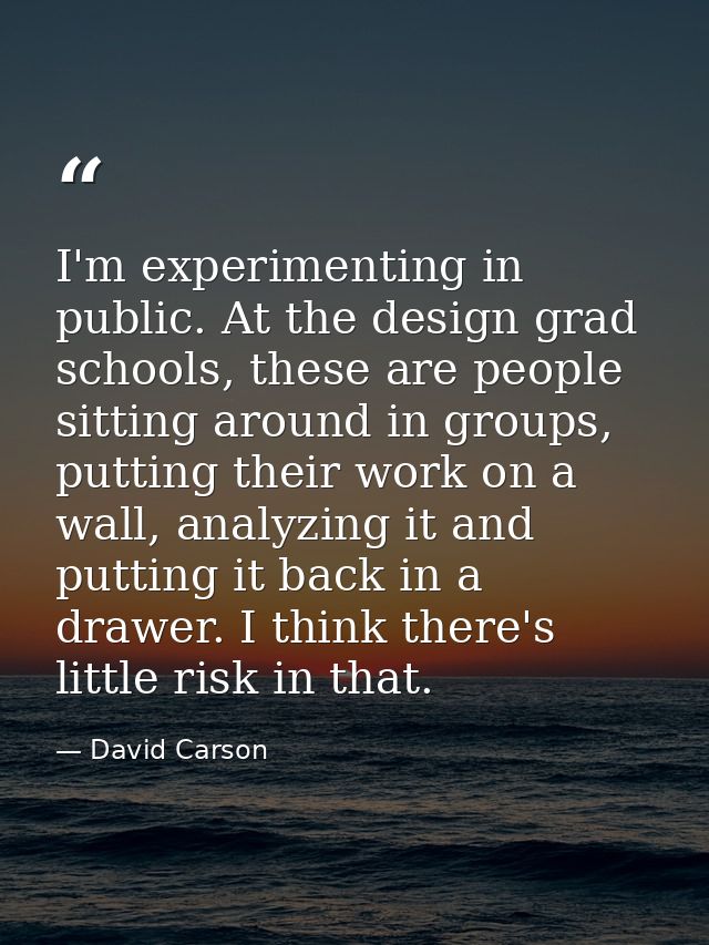 I'm experimenting in public. At the design grad schools, these are people sitting around in groups, putting their work o — David Carson