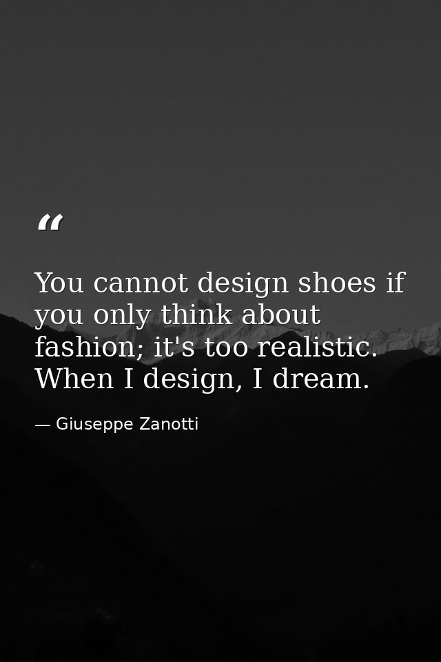 You cannot design shoes if you only think about fashion; it's too realistic. When I design, I dream. — Giuseppe Zanotti