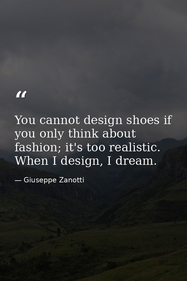 You cannot design shoes if you only think about fashion; it's too realistic. When I design, I dream. — Giuseppe Zanotti
