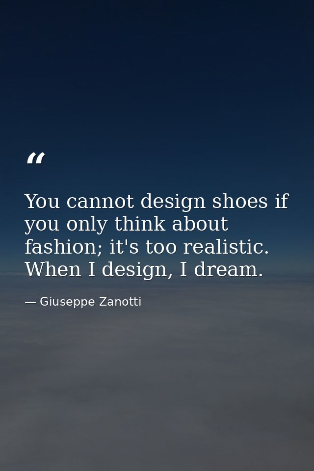 You cannot design shoes if you only think about fashion; it's too realistic. When I design, I dream. — Giuseppe Zanotti
