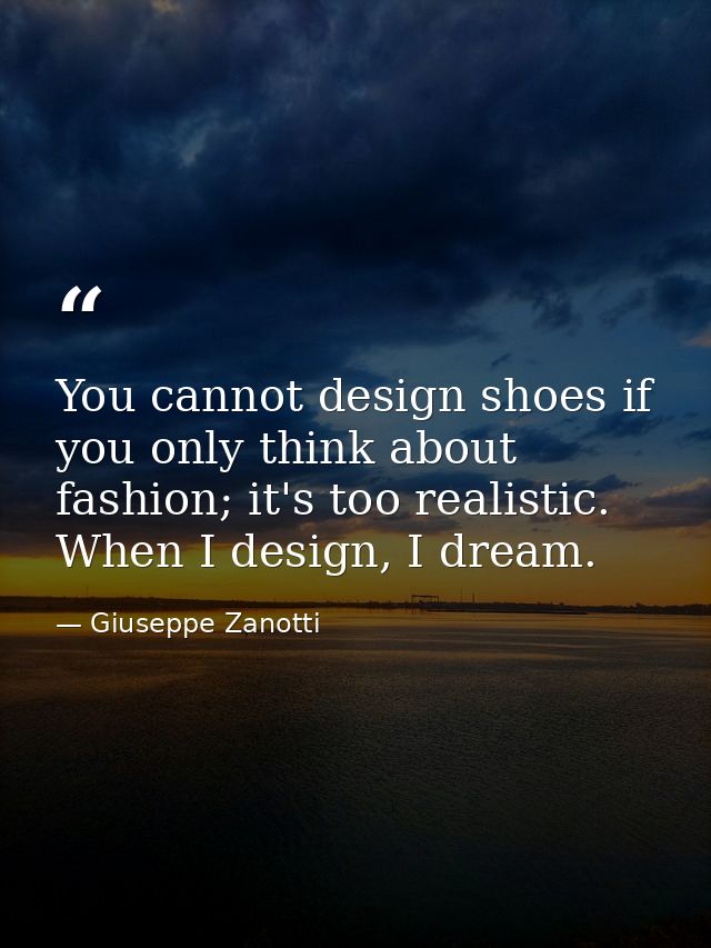 You cannot design shoes if you only think about fashion; it's too realistic. When I design, I dream. — Giuseppe Zanotti