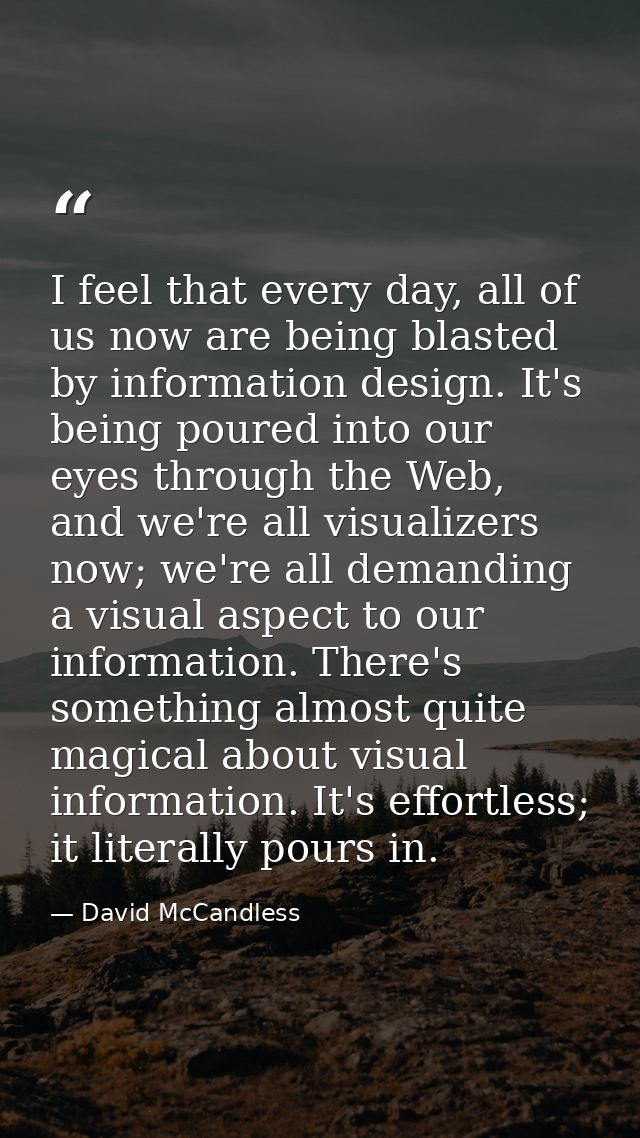 I feel that every day, all of us now are being blasted by information design. It's being poured into our eyes through th — David McCandless