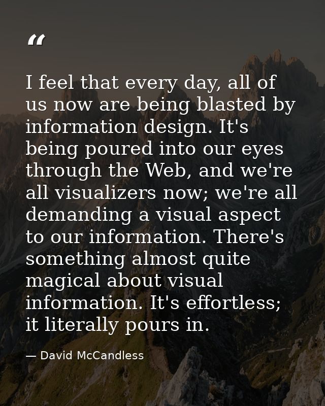 I feel that every day, all of us now are being blasted by information design. It's being poured into our eyes through th — David McCandless