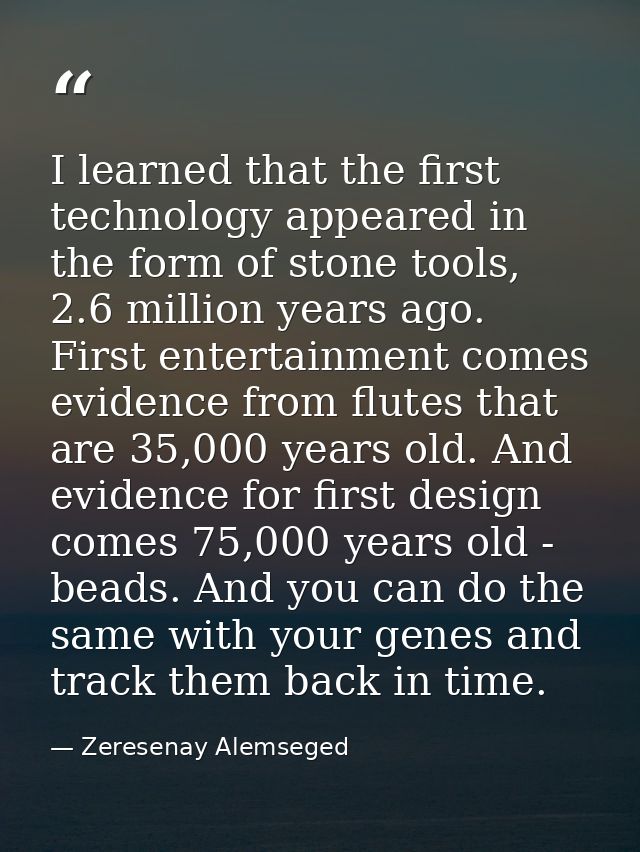I learned that the first technology appeared in the form of stone tools, 2.6 million years ago. First entertainment come — Zeresenay Alemseged