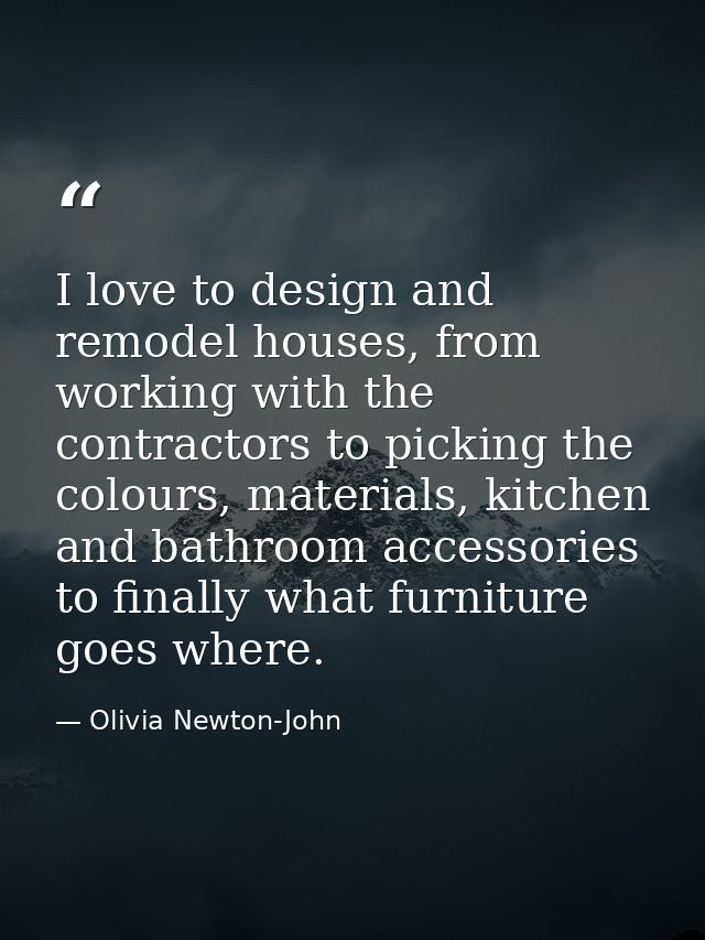 I love to design and remodel houses, from working with the contractors to picking the colours, materials, kitchen and ba — Olivia Newton-John