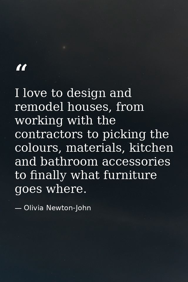 I love to design and remodel houses, from working with the contractors to picking the colours, materials, kitchen and ba — Olivia Newton-John