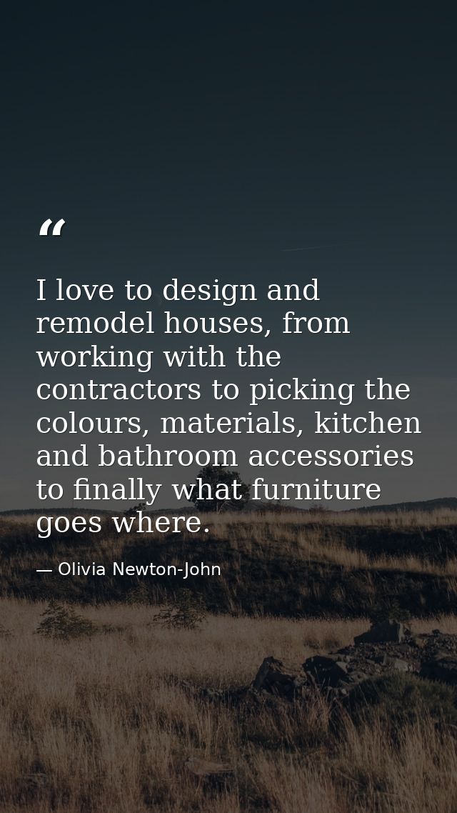 I love to design and remodel houses, from working with the contractors to picking the colours, materials, kitchen and ba — Olivia Newton-John
