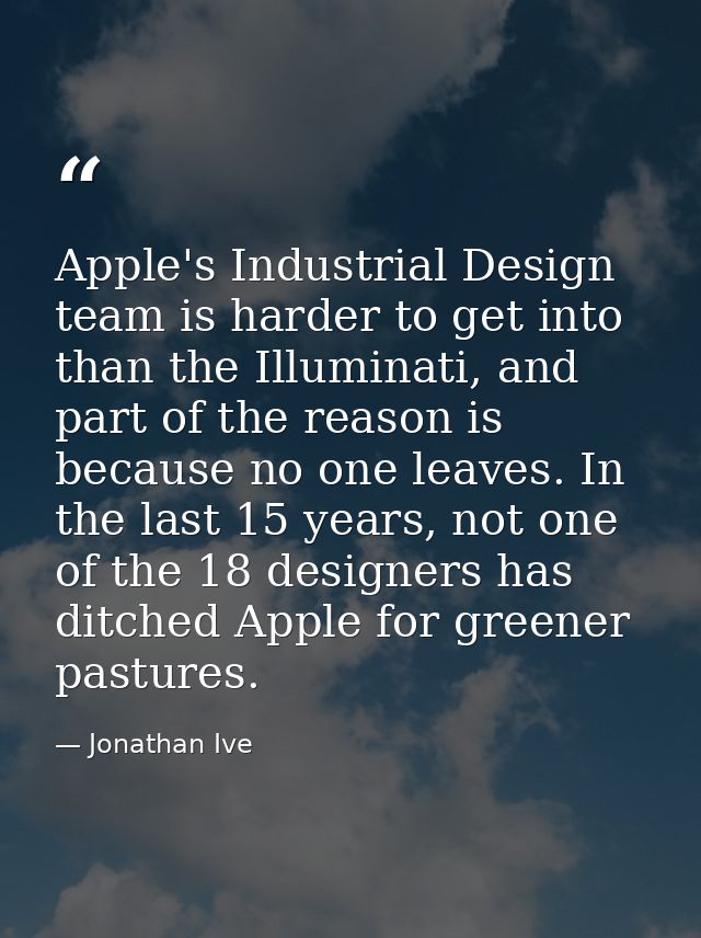 Apple's Industrial Design team is harder to get into than the Illuminati, and part of the reason is because no one leave — Jonathan Ive