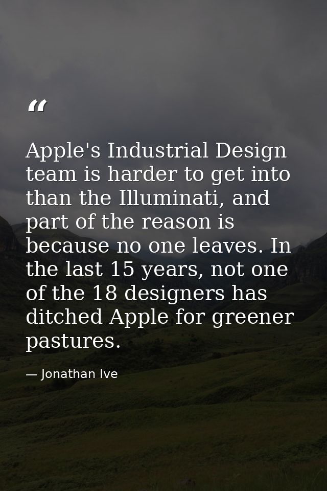 Apple's Industrial Design team is harder to get into than the Illuminati, and part of the reason is because no one leave — Jonathan Ive