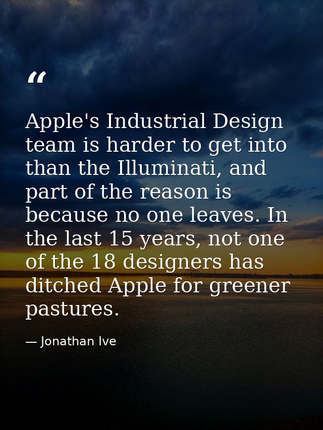 Apple's Industrial Design team is harder to get into than the Illuminati, and part of the reason is because no one leave — Jonathan Ive