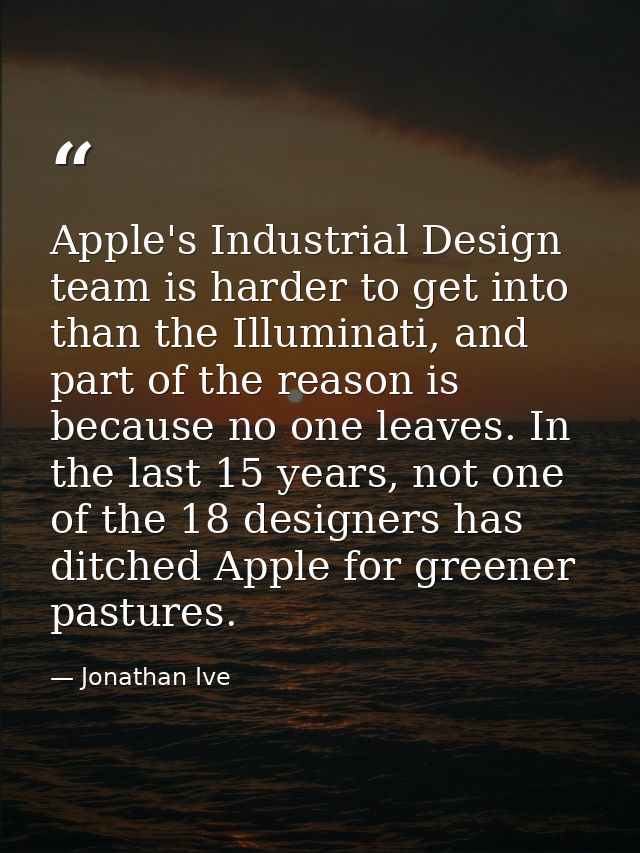 Apple's Industrial Design team is harder to get into than the Illuminati, and part of the reason is because no one leave — Jonathan Ive