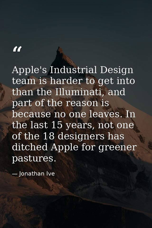 Apple's Industrial Design team is harder to get into than the Illuminati, and part of the reason is because no one leave — Jonathan Ive