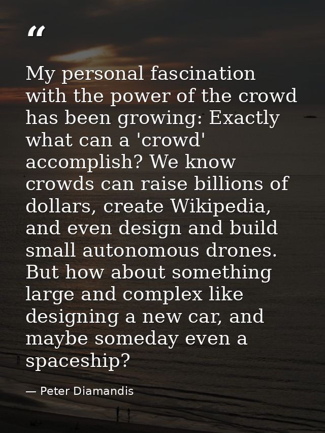 My personal fascination with the power of the crowd has been growing: Exactly what can a 'crowd' accomplish? We know cro — Peter Diamandis