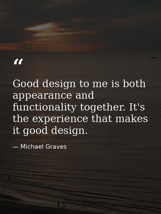 Good design to me is both appearance and functionality together. It's the experience that makes it good design. — Michael Graves