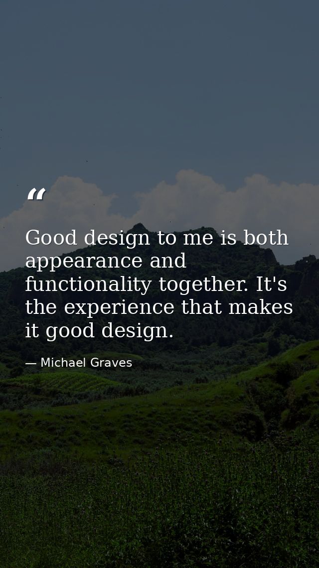 Good design to me is both appearance and functionality together. It's the experience that makes it good design. — Michael Graves