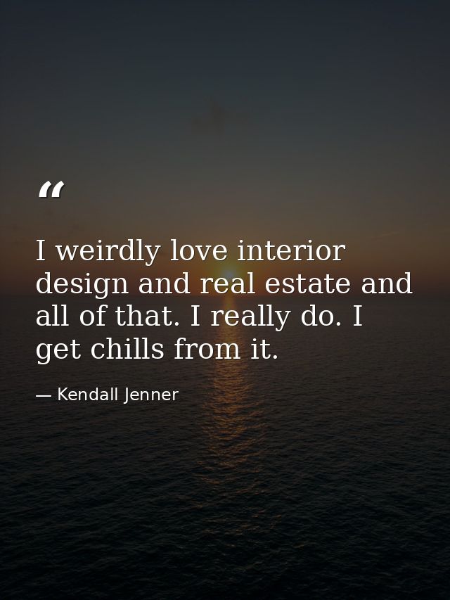 I weirdly love interior design and real estate and all of that. I really do. I get chills from it. — Kendall Jenner