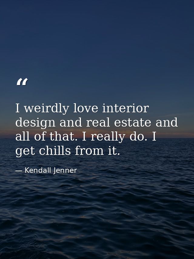 I weirdly love interior design and real estate and all of that. I really do. I get chills from it. — Kendall Jenner