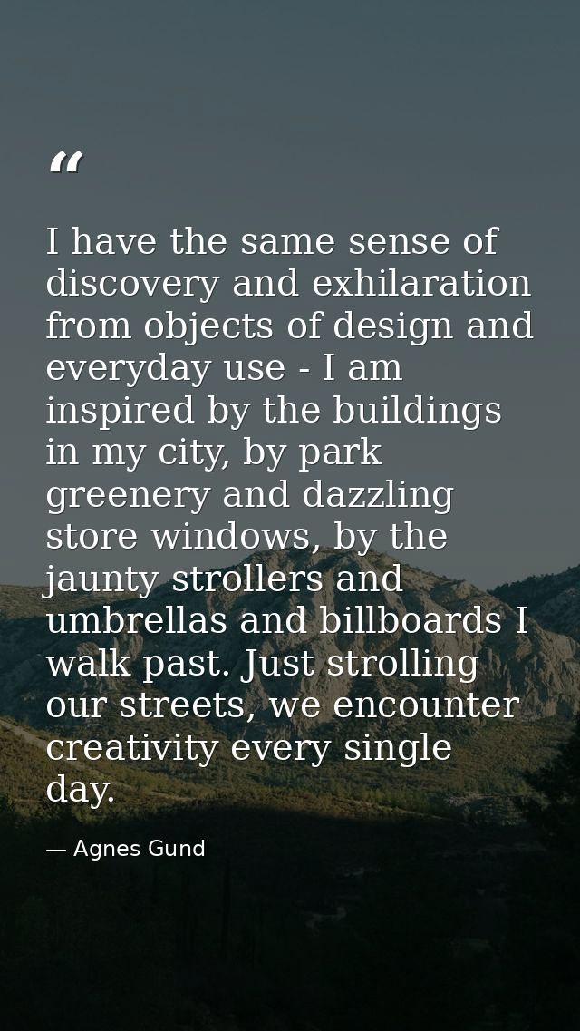 I have the same sense of discovery and exhilaration from objects of design and everyday use - I am inspired by the build — Agnes Gund