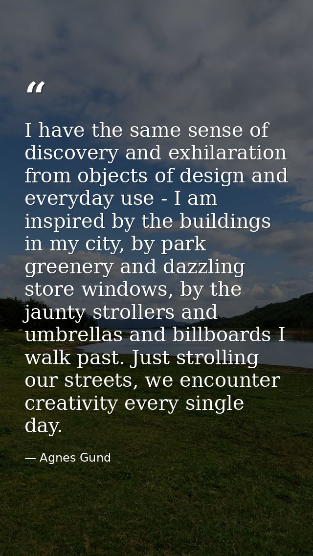 I have the same sense of discovery and exhilaration from objects of design and everyday use - I am inspired by the build — Agnes Gund