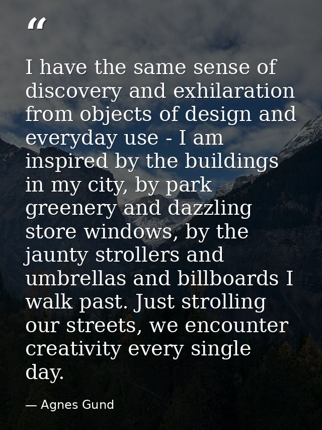 I have the same sense of discovery and exhilaration from objects of design and everyday use - I am inspired by the build — Agnes Gund