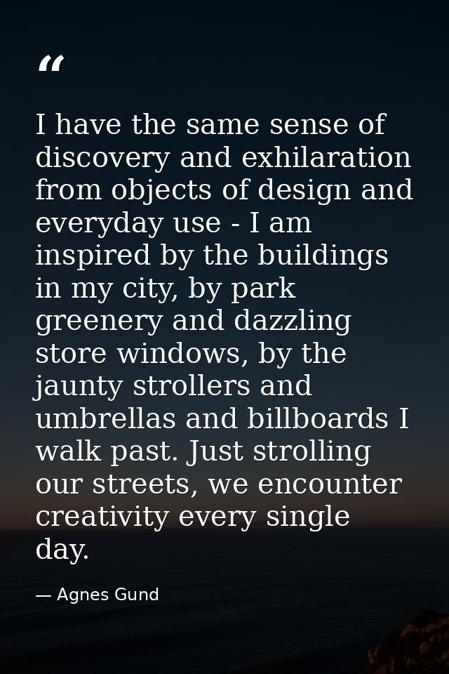 I have the same sense of discovery and exhilaration from objects of design and everyday use - I am inspired by the build — Agnes Gund
