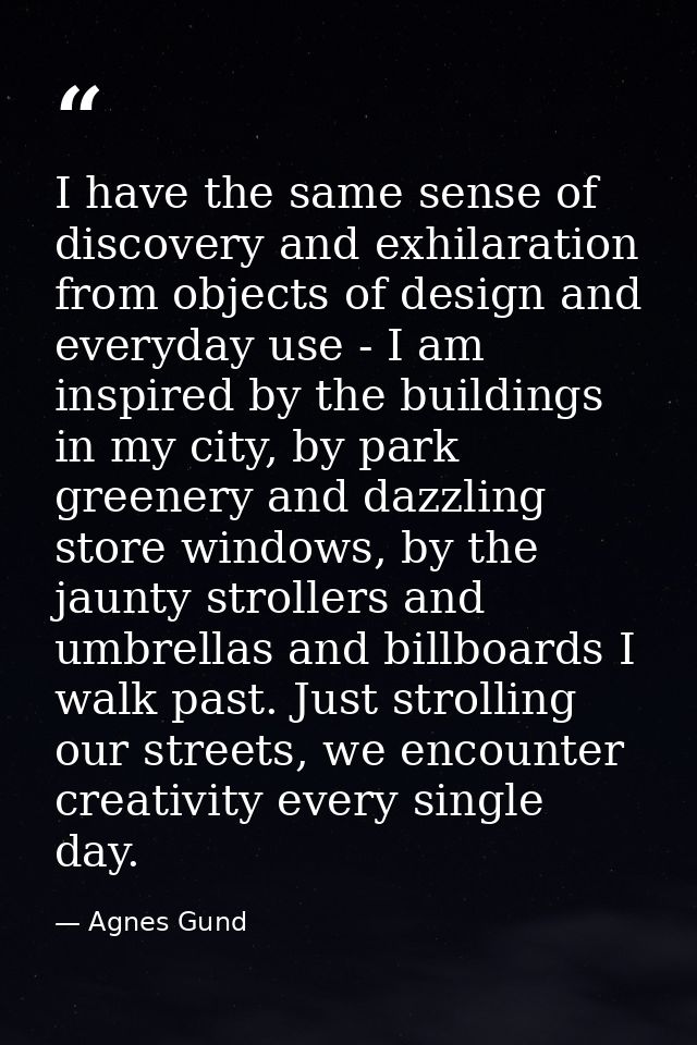 I have the same sense of discovery and exhilaration from objects of design and everyday use - I am inspired by the build — Agnes Gund