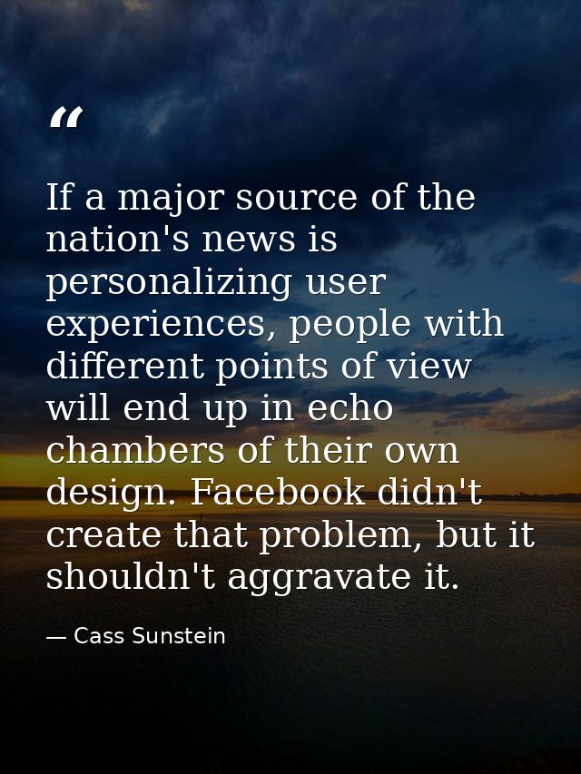 If a major source of the nation's news is personalizing user experiences, people with different points of view will end  — Cass Sunstein