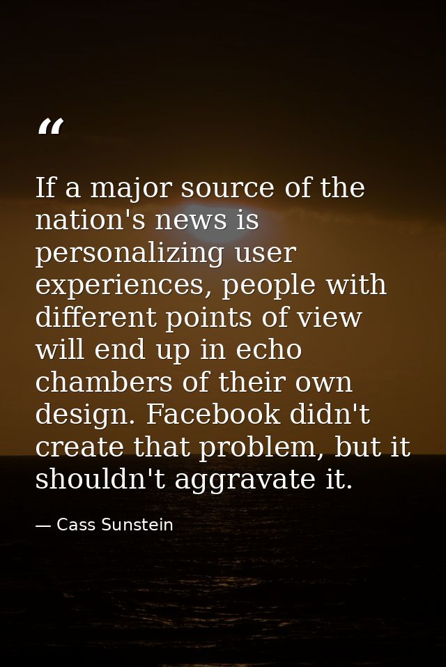 If a major source of the nation's news is personalizing user experiences, people with different points of view will end  — Cass Sunstein