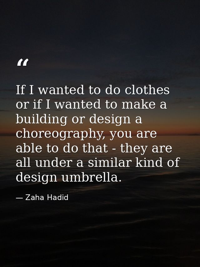 If I wanted to do clothes or if I wanted to make a building or design a choreography, you are able to do that - they are — Zaha Hadid
