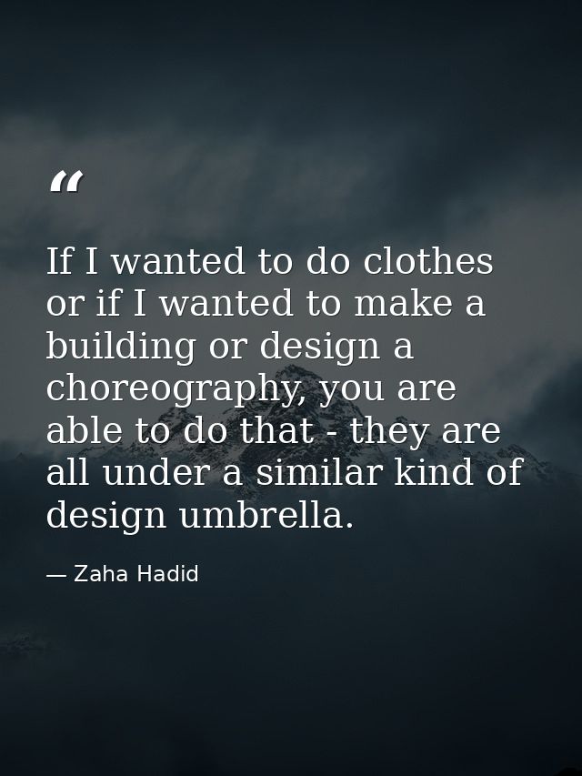 If I wanted to do clothes or if I wanted to make a building or design a choreography, you are able to do that - they are — Zaha Hadid