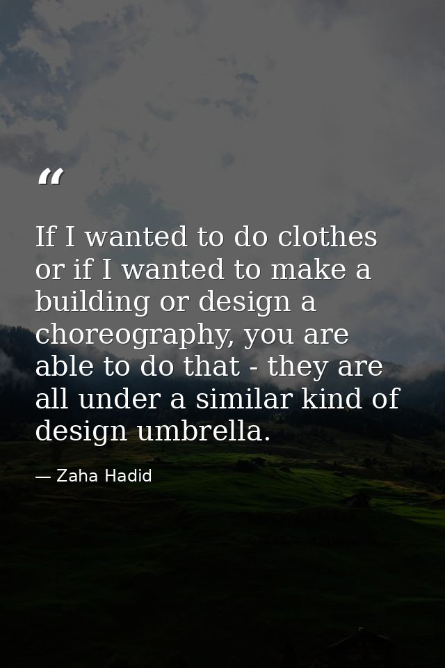If I wanted to do clothes or if I wanted to make a building or design a choreography, you are able to do that - they are — Zaha Hadid