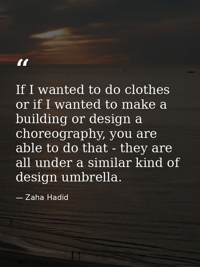 If I wanted to do clothes or if I wanted to make a building or design a choreography, you are able to do that - they are — Zaha Hadid