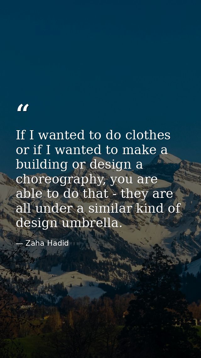 If I wanted to do clothes or if I wanted to make a building or design a choreography, you are able to do that - they are — Zaha Hadid